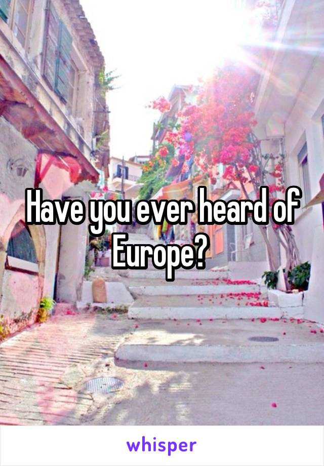 Have you ever heard of Europe? 