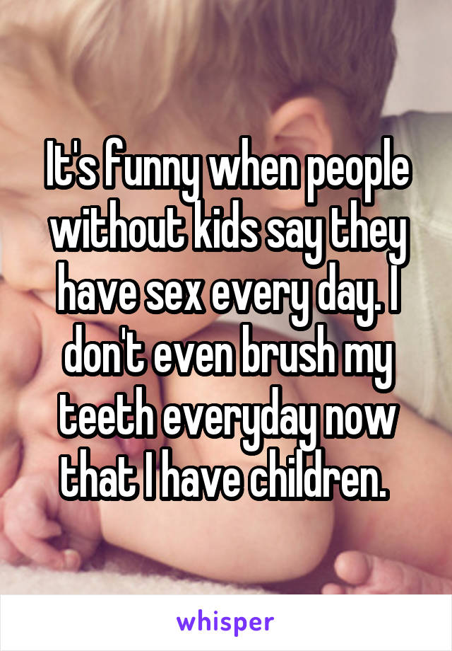 It's funny when people without kids say they have sex every day. I don't even brush my teeth everyday now that I have children. 