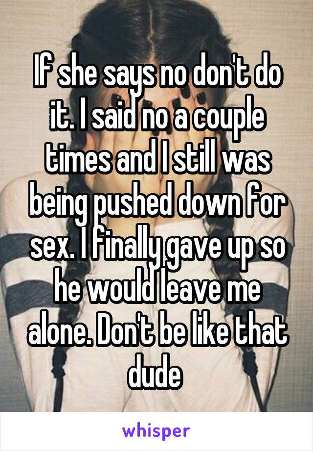If she says no don't do it. I said no a couple times and I still was being pushed down for sex. I finally gave up so he would leave me alone. Don't be like that dude 