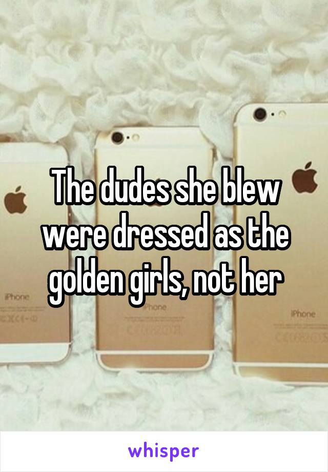 The dudes she blew were dressed as the golden girls, not her