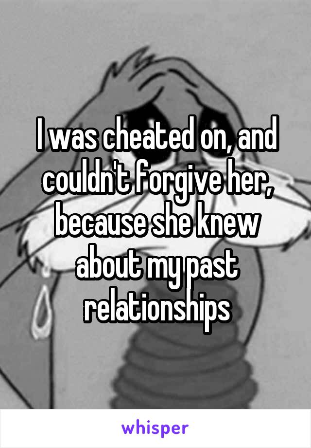 I was cheated on, and couldn't forgive her, because she knew about my past relationships