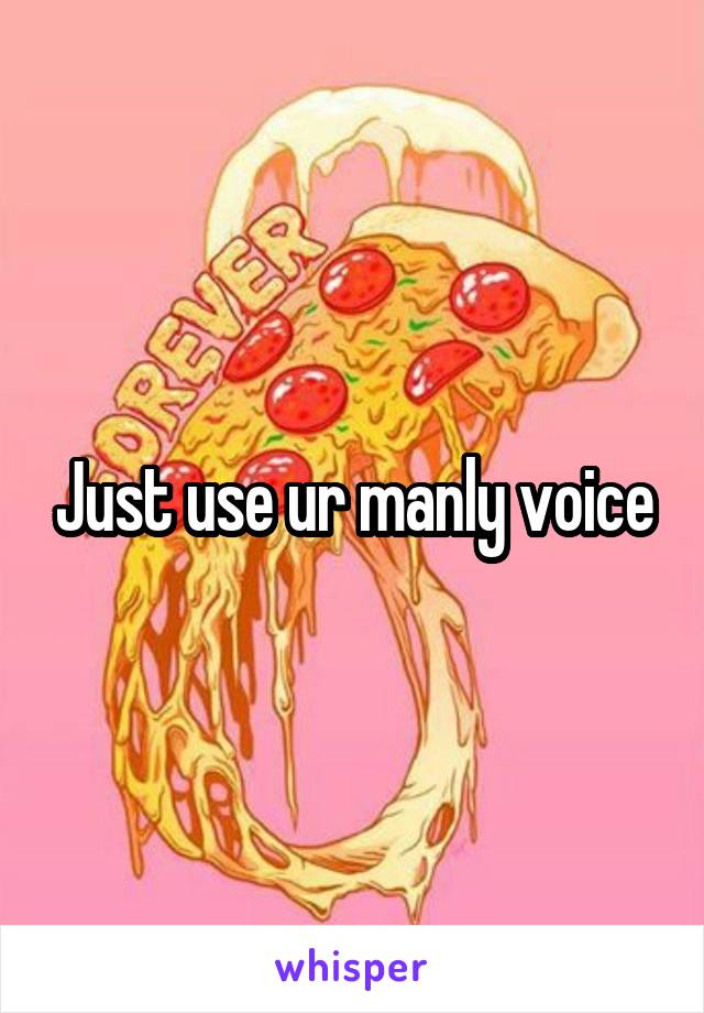 Just use ur manly voice