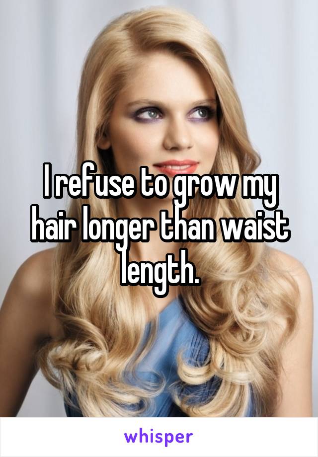 I refuse to grow my hair longer than waist length.