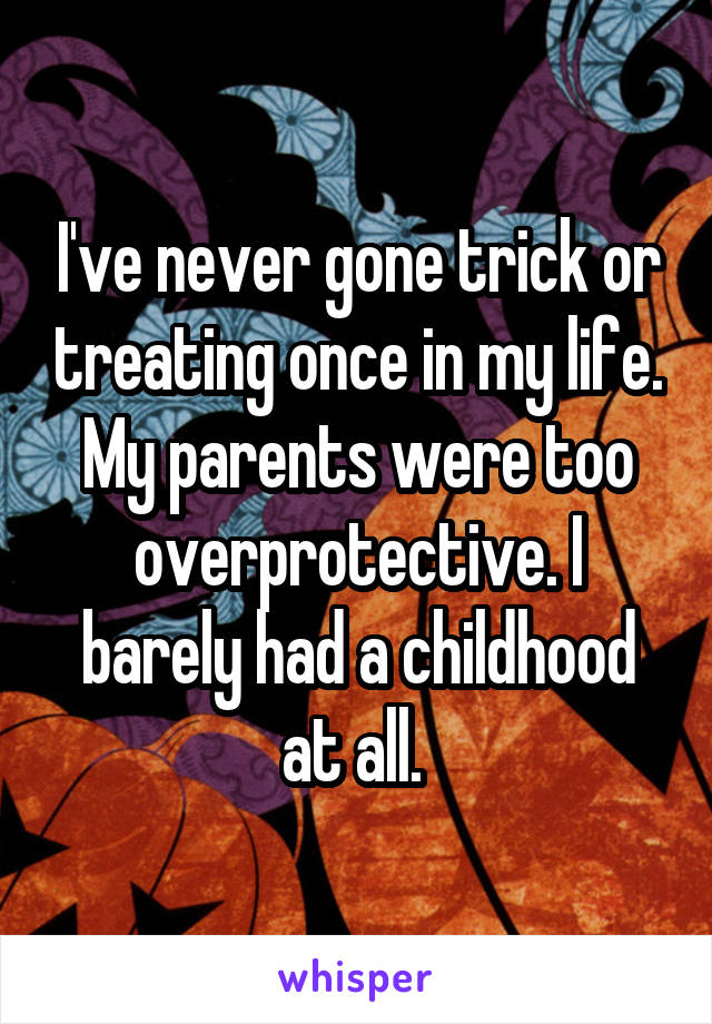 I've never gone trick or treating once in my life. My parents were too overprotective. I barely had a childhood at all. 