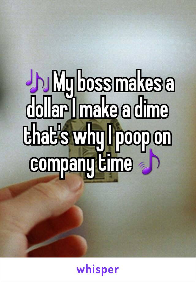 🎶My boss makes a dollar I make a dime that's why I poop on company time🎵