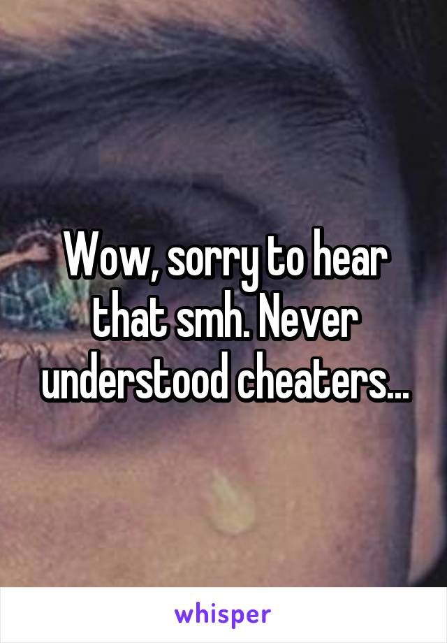 Wow, sorry to hear that smh. Never understood cheaters...