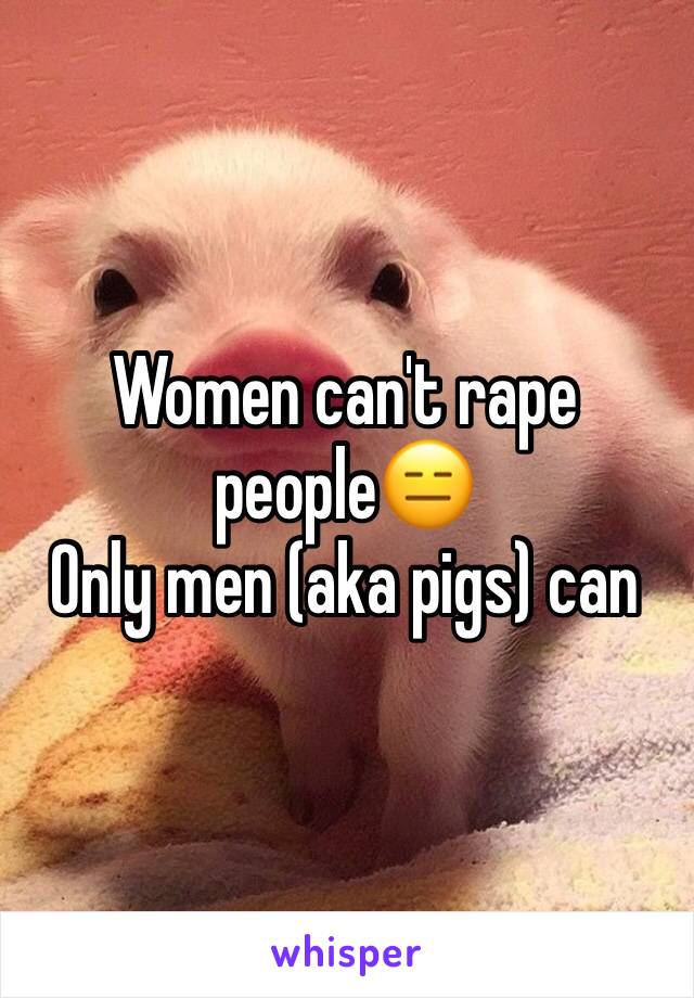 Women can't rape people😑
Only men (aka pigs) can