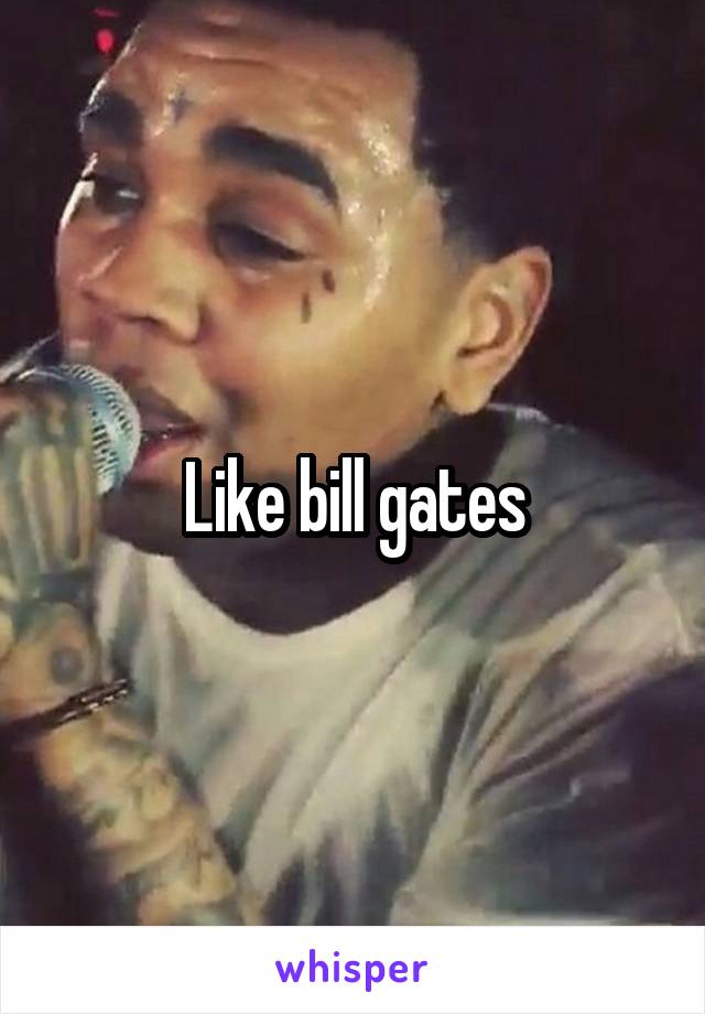 Like bill gates