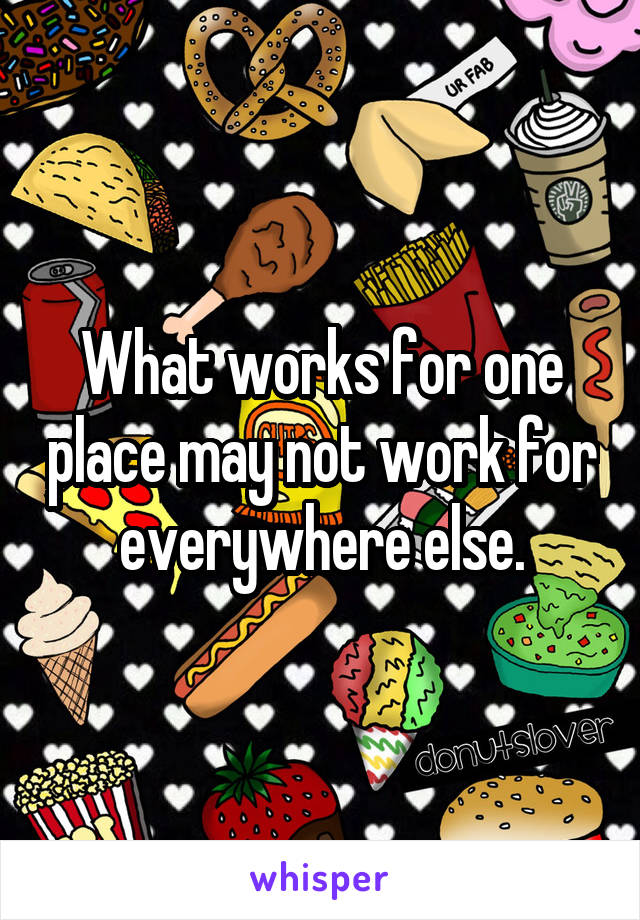 What works for one place may not work for everywhere else.