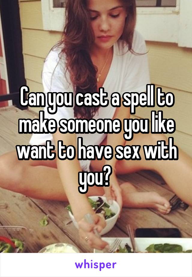 Can you cast a spell to make someone you like want to have sex with you? 