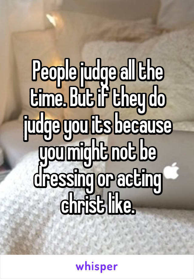 People judge all the time. But if they do judge you its because you might not be dressing or acting christ like.