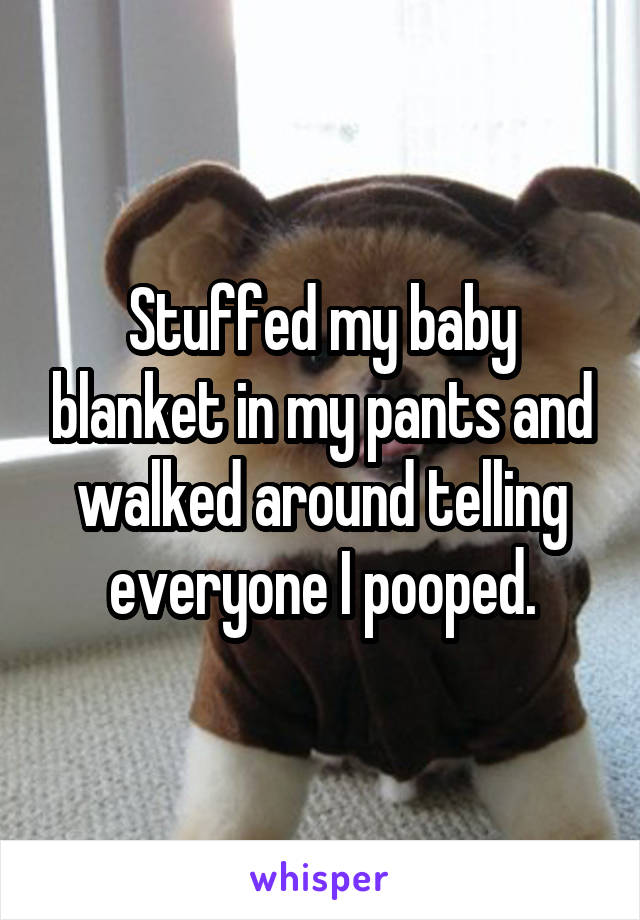 Stuffed my baby blanket in my pants and walked around telling everyone I pooped.