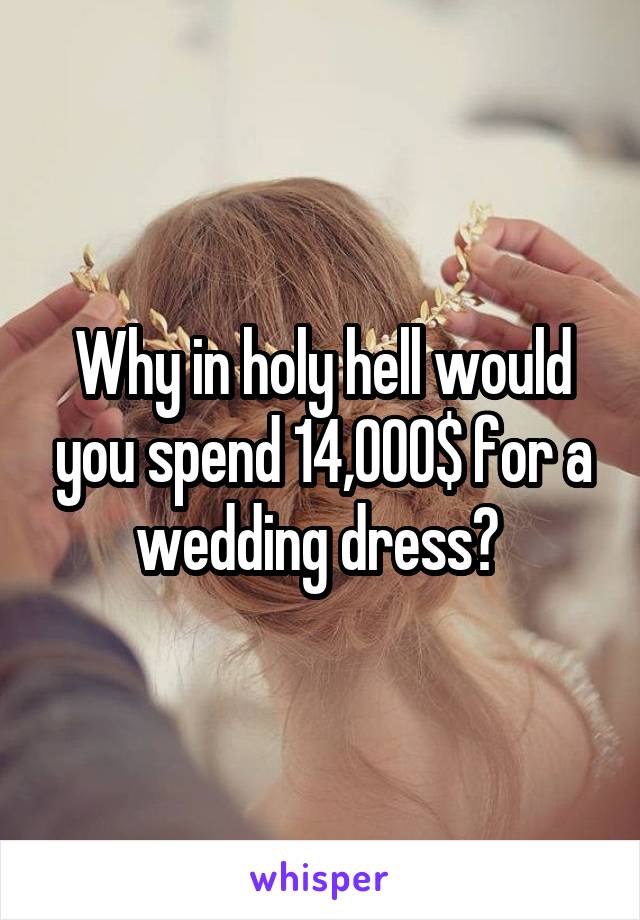 Why in holy hell would you spend 14,000$ for a wedding dress? 