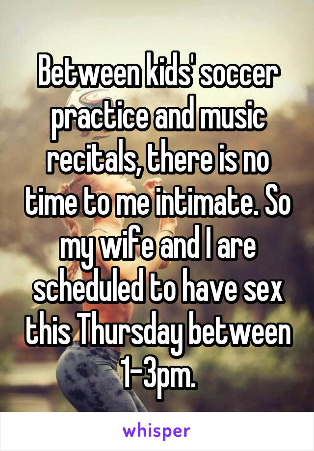 Between kids' soccer practice and music recitals, there is no time to me intimate. So my wife and I are scheduled to have sex this Thursday between 1-3pm.