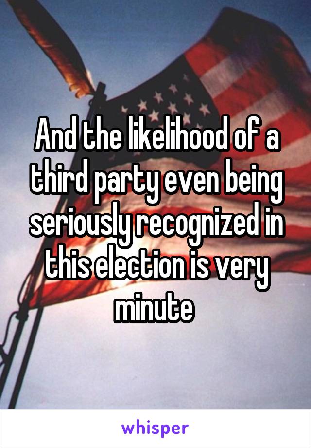 And the likelihood of a third party even being seriously recognized in this election is very minute 
