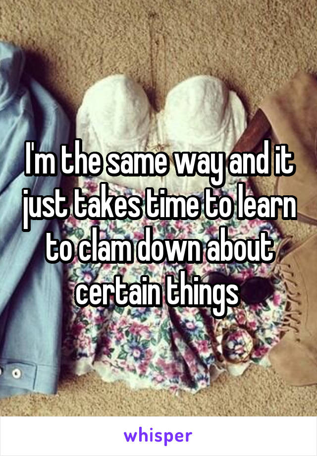 I'm the same way and it just takes time to learn to clam down about certain things 