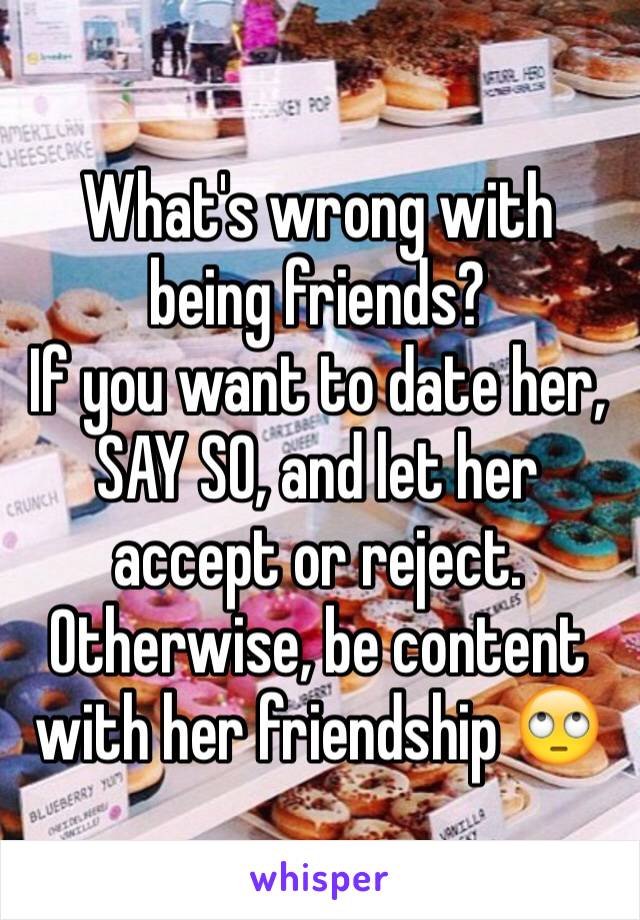 What's wrong with being friends?
If you want to date her, SAY SO, and let her accept or reject.
Otherwise, be content with her friendship 🙄