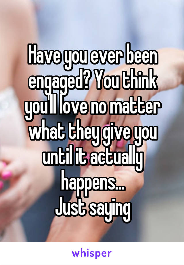 Have you ever been engaged? You think you'll love no matter what they give you until it actually happens...
Just saying