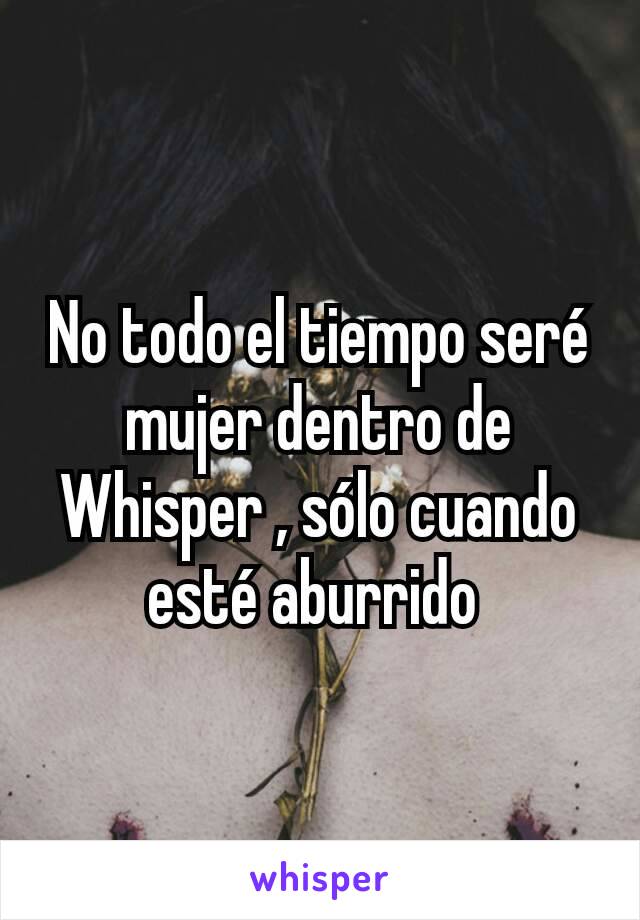 No todo el tiempo seré mujer dentro de Whisper , sólo cuando esté aburrido 