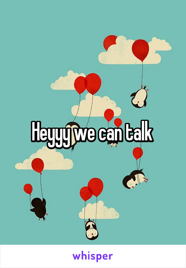 Heyyy we can talk 