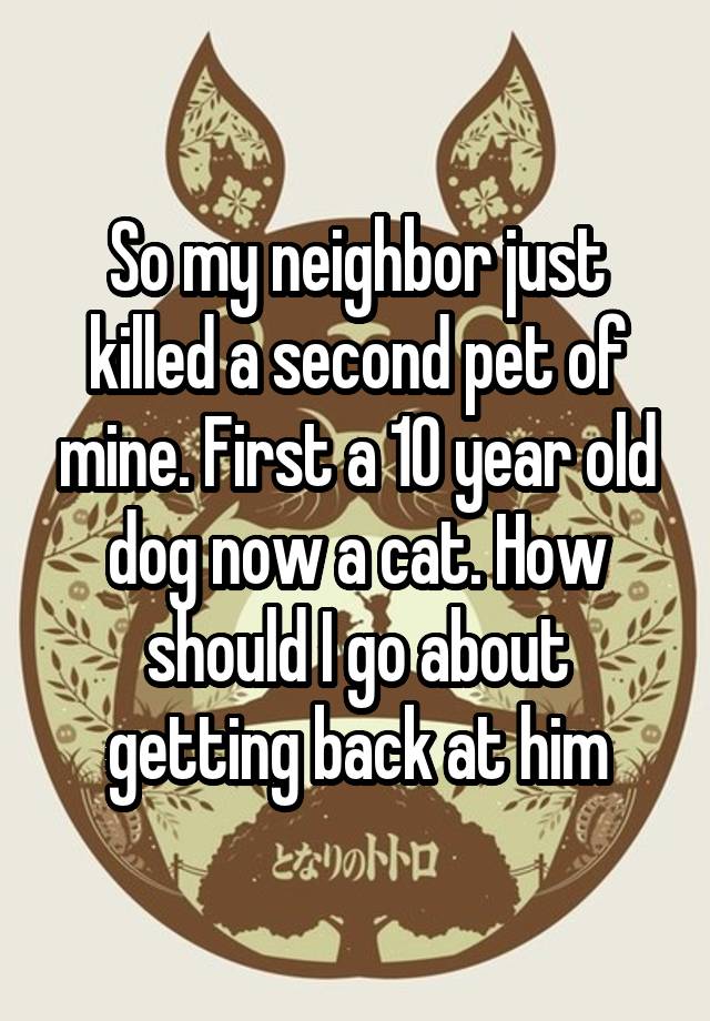 so-my-neighbor-just-killed-a-second-pet-of-mine-first-a-10-year-old