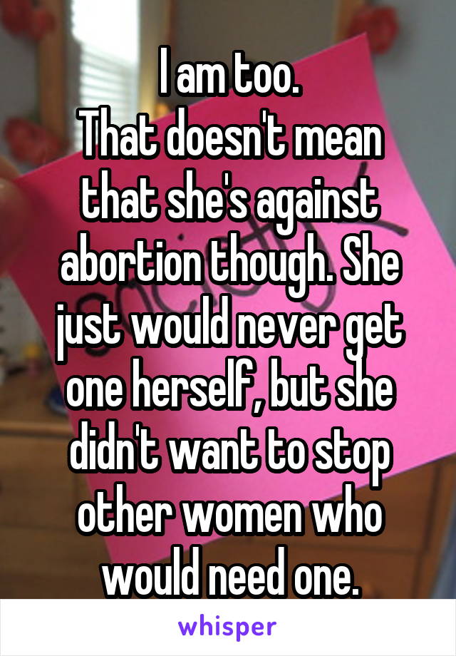 I am too.
That doesn't mean that she's against abortion though. She just would never get one herself, but she didn't want to stop other women who would need one.