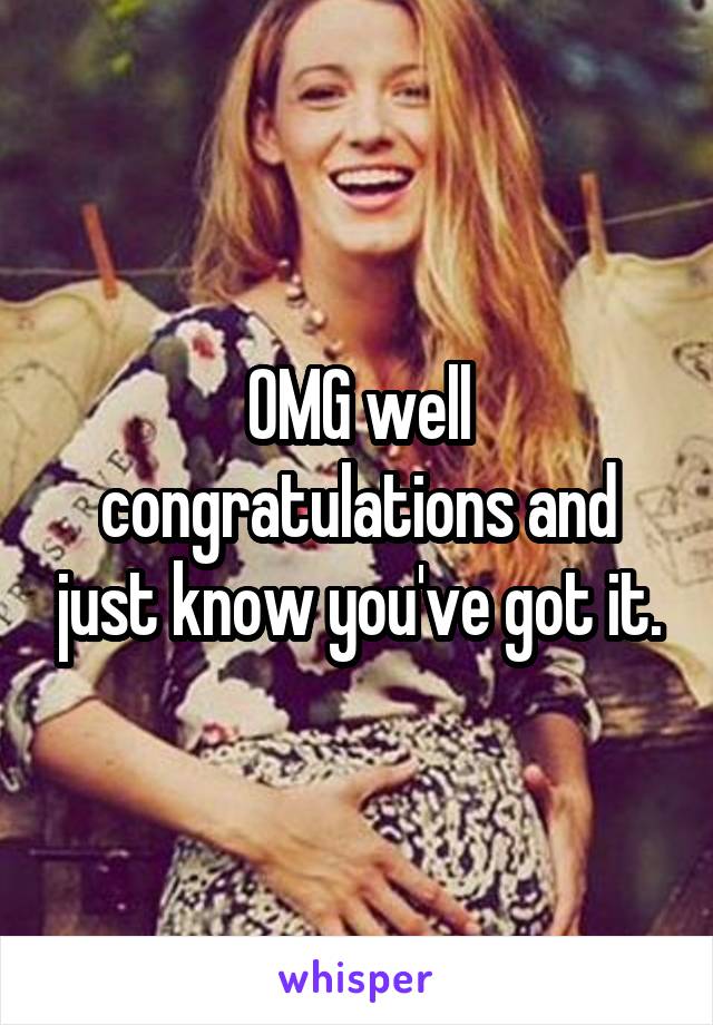 OMG well congratulations and just know you've got it.