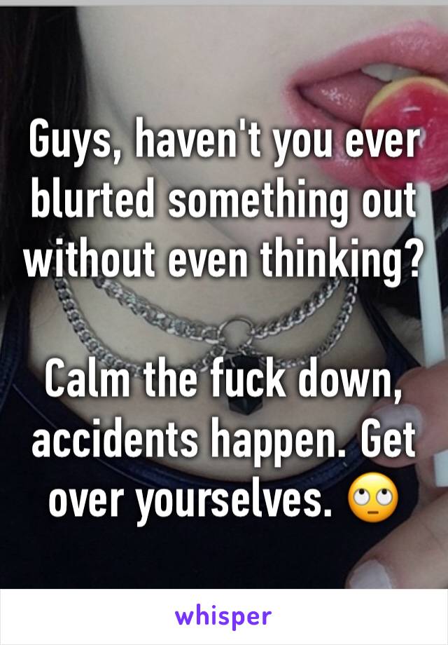 Guys, haven't you ever blurted something out without even thinking?

Calm the fuck down, accidents happen. Get over yourselves. 🙄