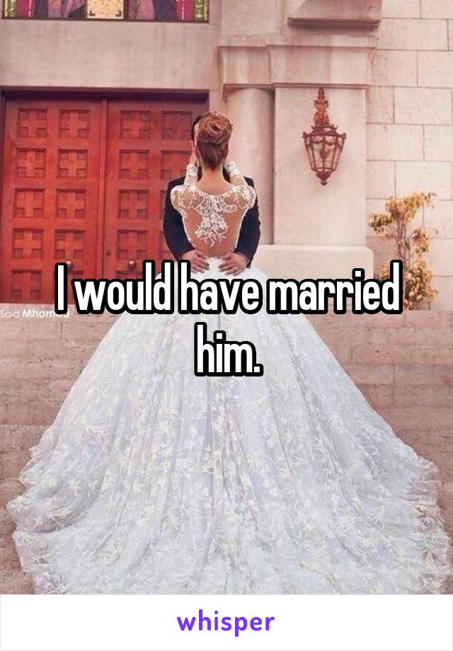 I would have married him.