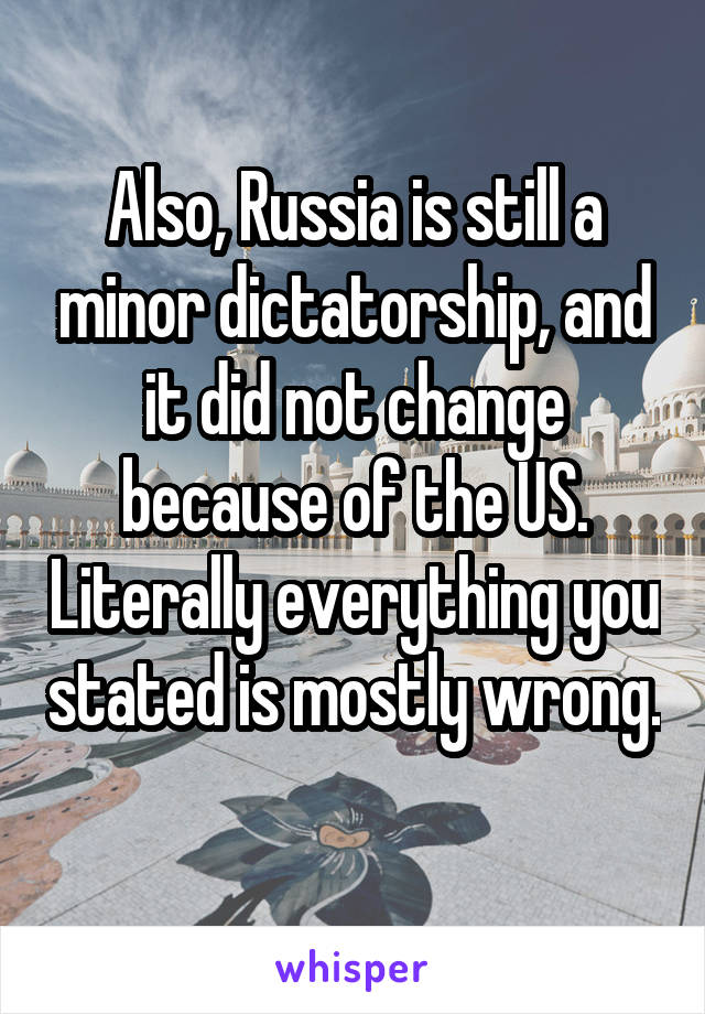 Also, Russia is still a minor dictatorship, and it did not change because of the US. Literally everything you stated is mostly wrong. 