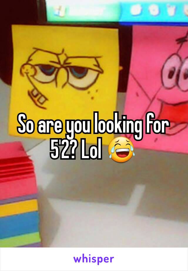 So are you looking for 5'2? Lol 😂