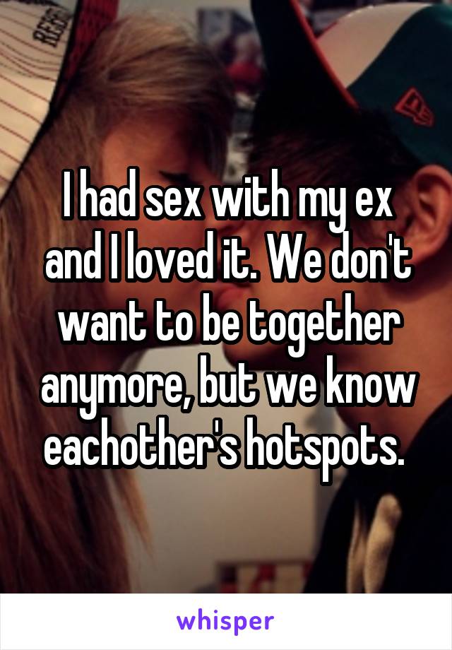 I had sex with my ex and I loved it. We don't want to be together anymore, but we know eachother's hotspots. 