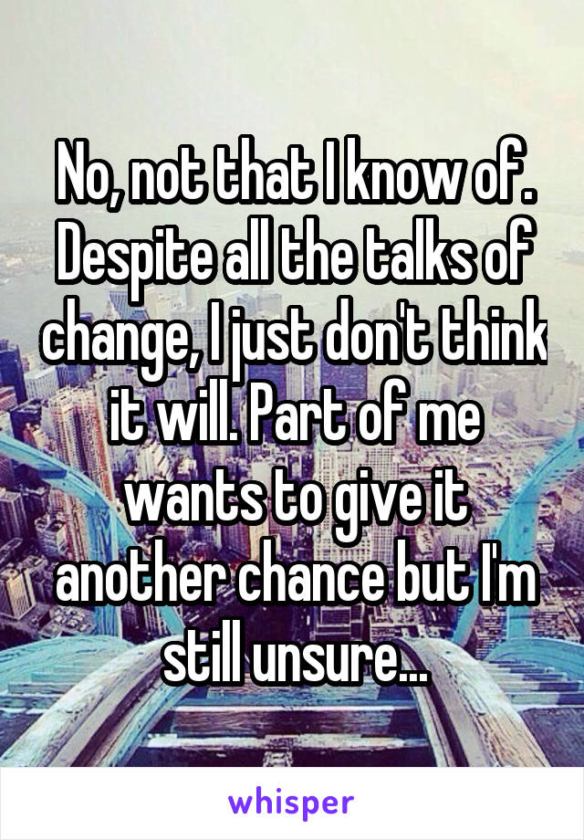 No, not that I know of. Despite all the talks of change, I just don't think it will. Part of me wants to give it another chance but I'm still unsure...