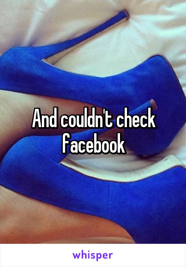 And couldn't check facebook