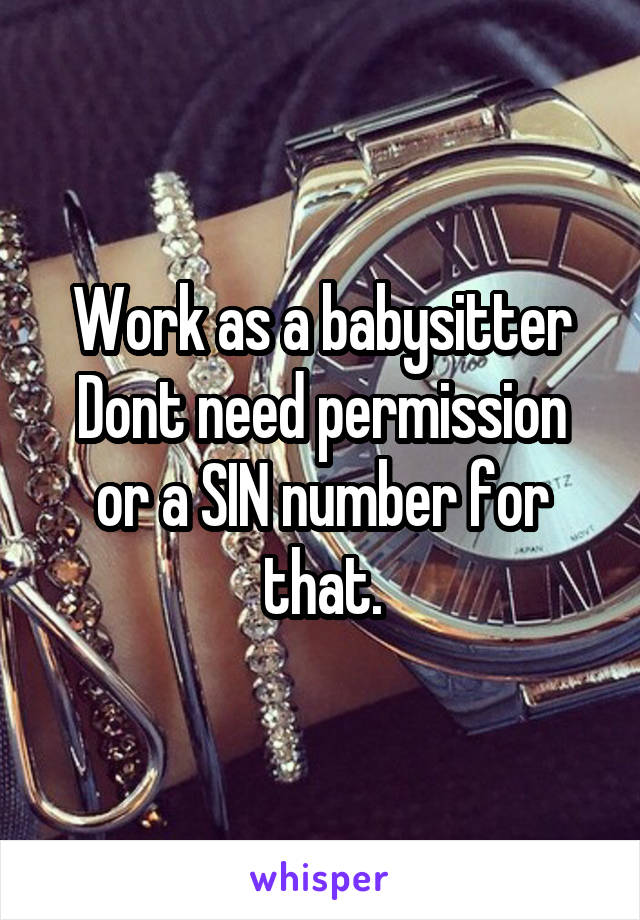 Work as a babysitter
Dont need permission or a SIN number for that.