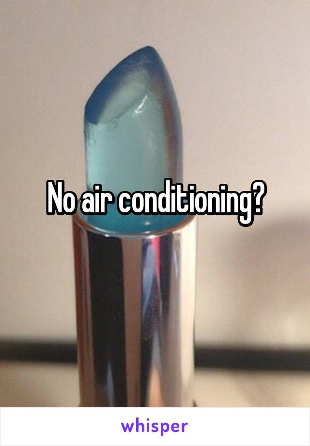 No air conditioning?
