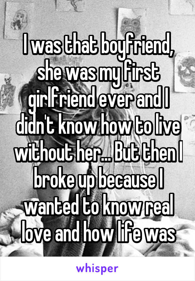 I was that boyfriend, she was my first girlfriend ever and I didn't know how to live without her... But then I broke up because I wanted to know real love and how life was