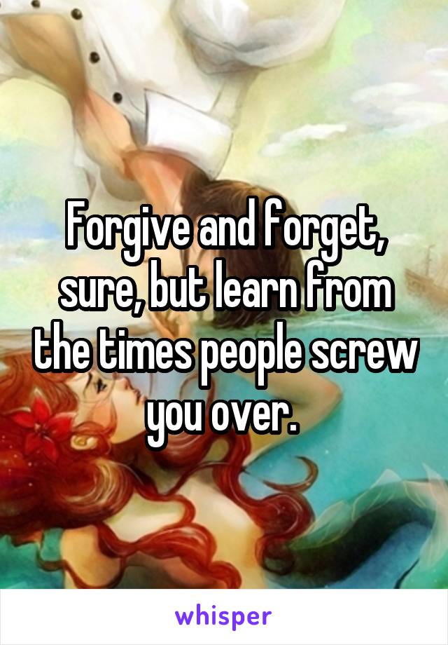 Forgive and forget, sure, but learn from the times people screw you over. 
