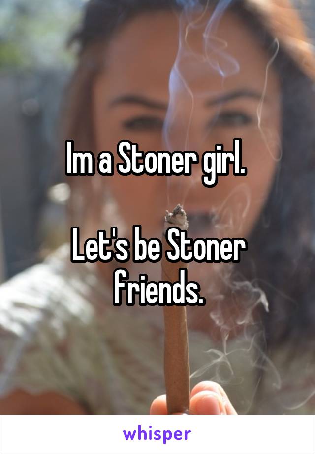 Im a Stoner girl. 

Let's be Stoner friends.