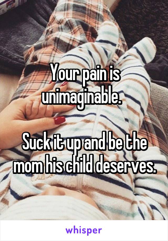 Your pain is unimaginable.  

Suck it up and be the mom his child deserves.