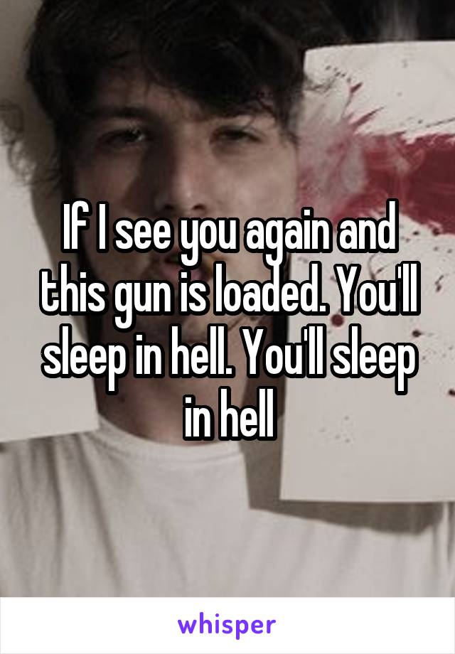 If I see you again and this gun is loaded. You'll sleep in hell. You'll sleep in hell