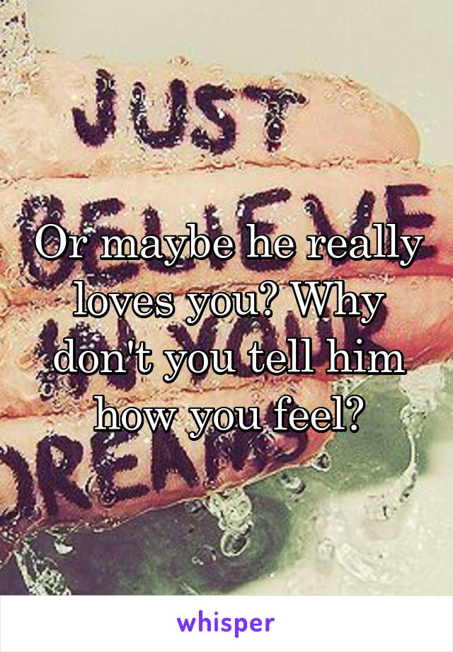 Or maybe he really loves you? Why don't you tell him how you feel?