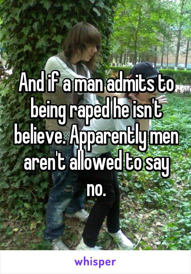 And if a man admits to being raped he isn't believe. Apparently men aren't allowed to say no.