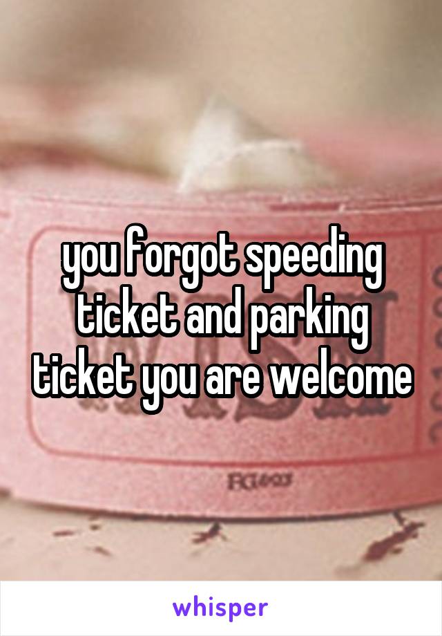you forgot speeding ticket and parking ticket you are welcome