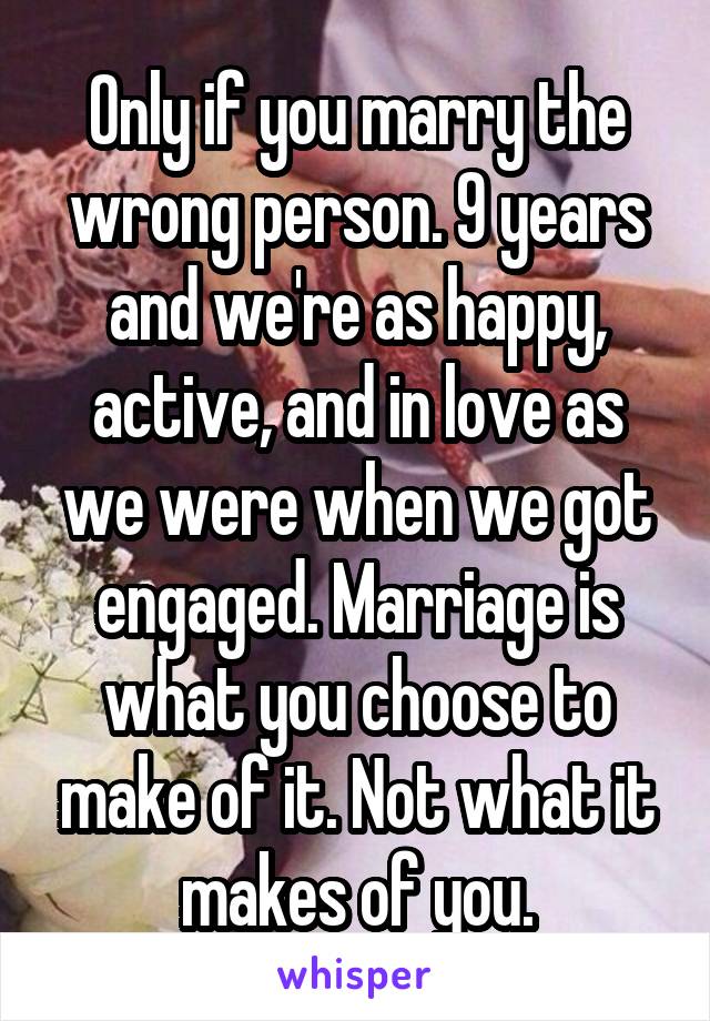 Only if you marry the wrong person. 9 years and we're as happy, active, and in love as we were when we got engaged. Marriage is what you choose to make of it. Not what it makes of you.