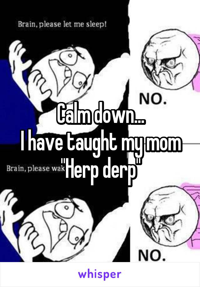 Calm down...
I have taught my mom "Herp derp"
