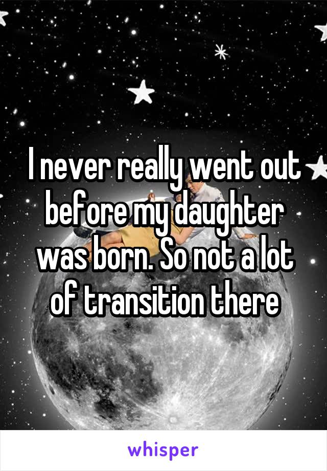 I never really went out before my daughter was born. So not a lot of transition there