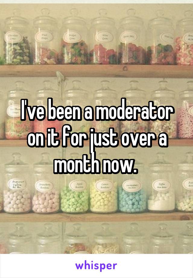 I've been a moderator on it for just over a month now. 