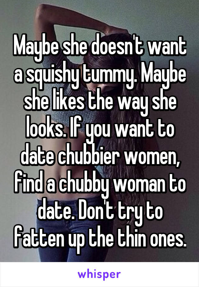 Maybe she doesn't want a squishy tummy. Maybe she likes the way she looks. If you want to date chubbier women, find a chubby woman to date. Don't try to fatten up the thin ones.