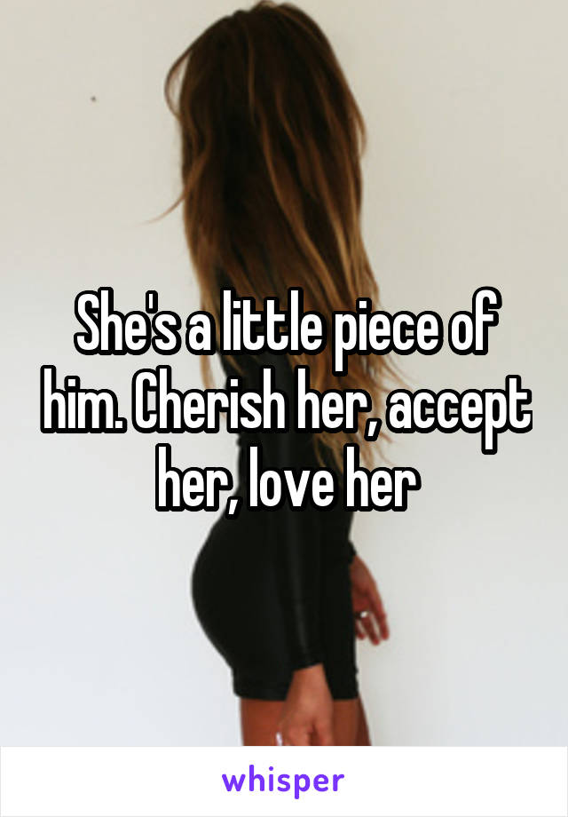 She's a little piece of him. Cherish her, accept her, love her